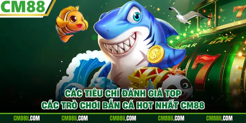 Các tiêu chí đánh giá top các trò chơi bắn cá hot nhất CM88