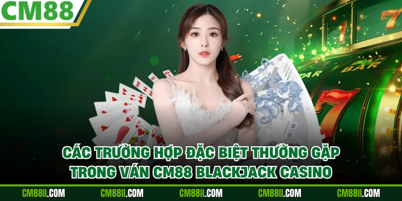Các trường hợp đặc biệt thường gặp trong ván CM88 Blackjack Casino